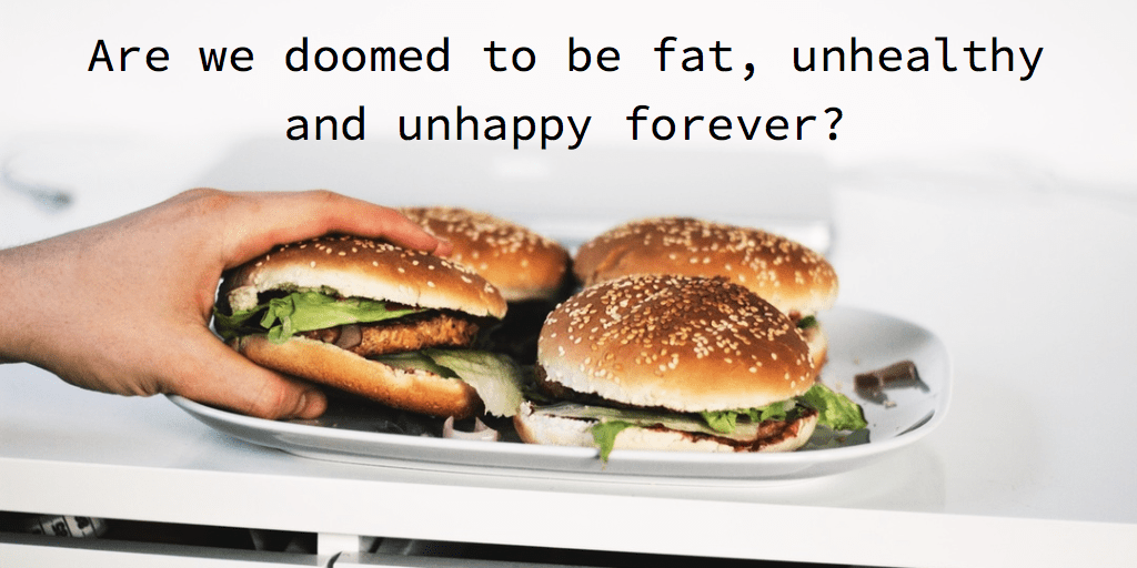 are we doomed to be fat, unhealthy and unhappy forever